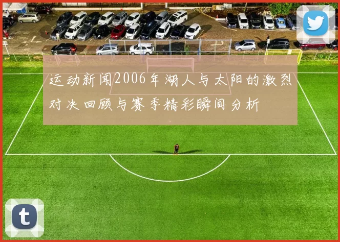 运动新闻2006年湖人与太阳的激烈对决回顾与赛季精彩瞬间分析