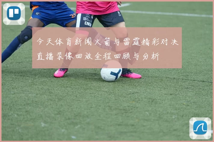 今天体育新闻火箭与雷霆精彩对决直播录像回放全程回顾与分析