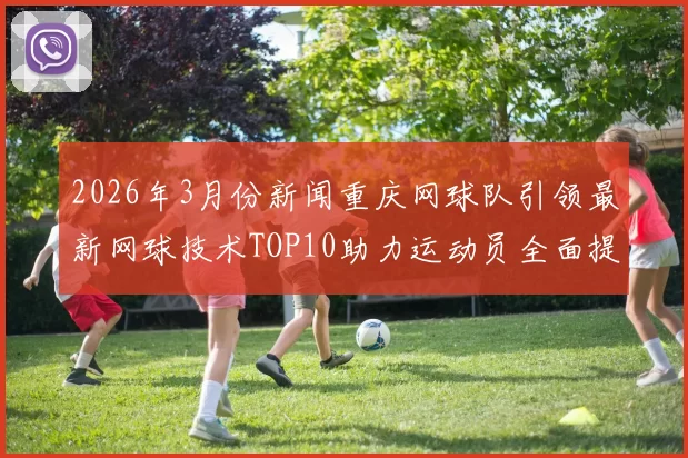 2026年3月份新闻重庆网球队引领最新网球技术TOP10助力运动员全面提升竞技水平